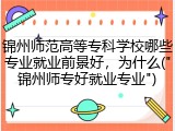 锦州师范高等专科学校哪些专业就业前景好，为什么("锦州师专好就业专业")