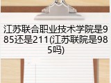 江苏联合职业技术学院是985还是211(江苏联院是985吗)