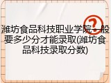 潍坊食品科技职业学院一般要多少分才能录取(潍坊食品科技录取分数)