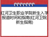 红河卫生职业学院新生入学报道时间和指南(红河卫院新生指南)