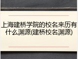 上海建桥学院的校名来历有什么渊源(建桥校名渊源)