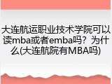 大连航运职业技术学院可以读mba或者emba吗？为什么(大连航院有MBA吗)