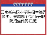 云南新兴职业学院招生编码多少，隶属哪个部门(云职院招生代码归属)