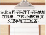 湖北文理学院理工学院地址在哪里，学校地理位置(湖文理学院理工位置)
