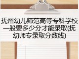 抚州幼儿师范高等专科学校一般要多少分才能录取(抚幼师专录取分数线)