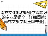 南充文化旅游职业学院最好的专业是哪个，详细阐述(南充文旅学院王牌专业)