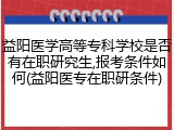 益阳医学高等专科学校是否有在职研究生,报考条件如何(益阳医专在职研条件)