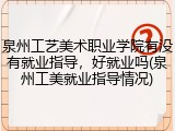 泉州工艺美术职业学院有没有就业指导，好就业吗(泉州工美就业指导情况)