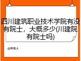 四川建筑职业技术学院有没有院士，大概多少(川建院有院士吗)