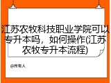 江苏农牧科技职业学院可以专升本吗，如何操作(江苏农牧专升本流程)
