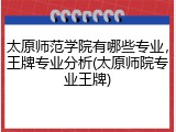 太原师范学院有哪些专业，王牌专业分析(太原师院专业王牌)