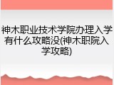 神木职业技术学院办理入学有什么攻略没(神木职院入学攻略)
