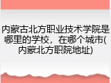 内蒙古北方职业技术学院是哪里的学校，在哪个城市(内蒙北方职院地址)