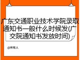 广东交通职业技术学院录取通知书一般什么时候发(广交院通知书发放时间)