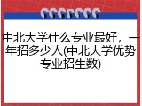 中北大学什么专业最好，一年招多少人(中北大学优势专业招生数)