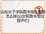 山东女子学院图书馆在哪里，怎么样(山女院图书馆位置评价)