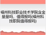 福州科技职业技术学院含金量量吗，值得报吗(福州科技职院值得报吗)