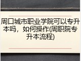 周口城市职业学院可以专升本吗，如何操作(周职院专升本流程)