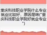重庆科技职业学院什么专业就业比较好，原因是啥("重庆科技职业学院好就业专业")