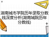 湖南城市学院历年录取分数线深度分析(湖南城院历年分数线)