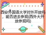 西安外国语大学对外开放吗，能否进去参观(西外大开放参观吗)