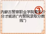 内蒙古警察职业学院要多少分才能进("内警院录取分数线")