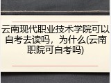云南现代职业技术学院可以自考去读吗，为什么(云南职院可自考吗)