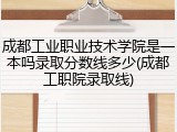 成都工业职业技术学院是一本吗录取分数线多少(成都工职院录取线)
