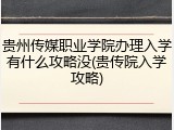 贵州传媒职业学院办理入学有什么攻略没(贵传院入学攻略)