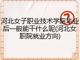 河北女子职业技术学院毕业后一般能干什么呢(河北女职院就业方向)