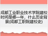 成都工业职业技术学院建校时间是哪一年，什么历史背景(成都工职院建校史)