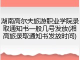 湖南高尔夫旅游职业学院录取通知书一般几号发放(湘高旅录取通知书发放时间)
