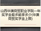 山西华澳商贸职业学院一年奖学金最多能拿多少(华澳商贸奖学金上限)