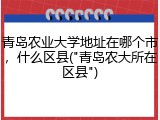 青岛农业大学地址在哪个市，什么区县("青岛农大所在区县")