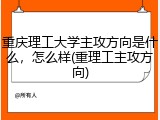 重庆理工大学主攻方向是什么，怎么样(重理工主攻方向)