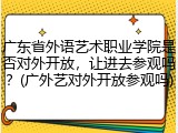 广东省外语艺术职业学院是否对外开放，让进去参观吗？(广外艺对外开放参观吗)