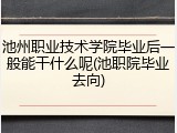 池州职业技术学院毕业后一般能干什么呢(池职院毕业去向)