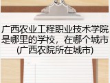 广西农业工程职业技术学院是哪里的学校，在哪个城市(广西农院所在城市)