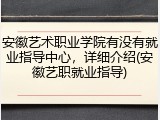 安徽艺术职业学院有没有就业指导中心，详细介绍(安徽艺职就业指导)