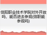 信阳职业技术学院对外开放吗，能否进去参观(信职能参观吗)
