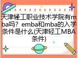 天津轻工职业技术学院有mba吗？emba和mba的入学条件是什么(天津轻工MBA条件)