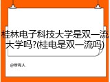 桂林电子科技大学是双一流大学吗?(桂电是双一流吗)