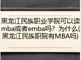 黑龙江民族职业学院可以读mba或者emba吗？为什么(黑龙江民族职院有MBA吗)