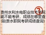 贵州水利水电职业技术学院能不能考研，成绩在哪里查询(贵水职院考研成绩查询)