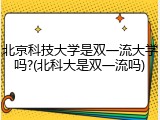北京科技大学是双一流大学吗?(北科大是双一流吗)