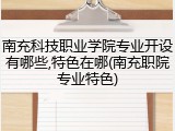南充科技职业学院专业开设有哪些,特色在哪(南充职院专业特色)