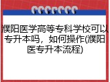 濮阳医学高等专科学校可以专升本吗，如何操作(濮阳医专升本流程)