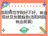 洛阳师范学院好不好，就业现状及发展趋势(洛阳师院就业前景)