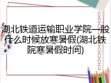 湖北铁道运输职业学院一般什么时候放寒暑假(湖北铁院寒暑假时间)