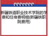 新疆铁道职业技术学院的学费和住宿费明细(新疆铁职院费用)